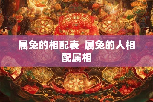 属兔的相配表  属兔的人相配属相