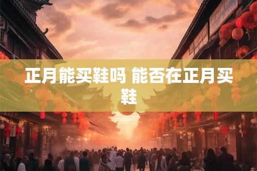 正月能买鞋吗 能否在正月买鞋 正月能买鞋吗 能否在正月买鞋