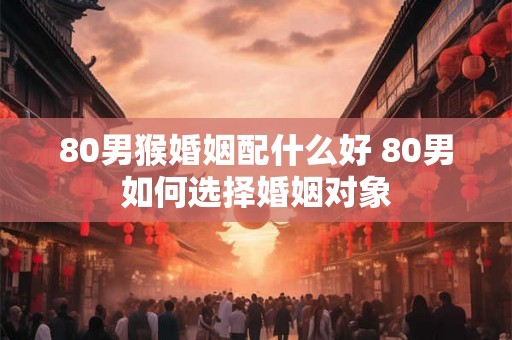 80男猴婚姻配什么好 80男如何选择婚姻对象