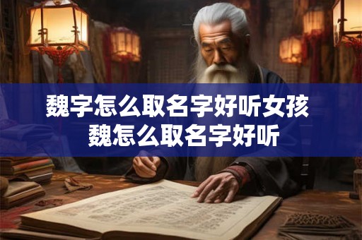 魏字怎么取名字好听女孩  魏怎么取名字好听
