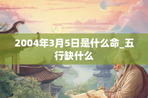 2004年3月5日是什么命_五行缺什么