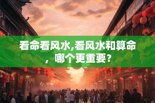 看命看风水,看风水和算命，哪个更重要？