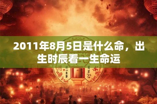 2011年8月5日是什么命，出生时辰看一生命运