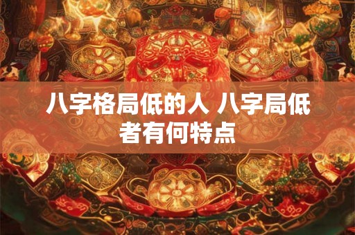 八字格局低的人 八字局低者有何特点