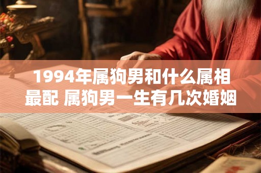 1994年属狗男和什么属相最配 属狗男一生有几次婚姻 1994年属狗男和什么属相最配 属狗男一生有几次婚姻