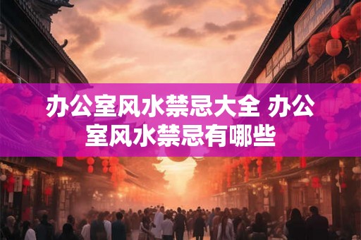 办公室风水禁忌大全 办公室风水禁忌有哪些
