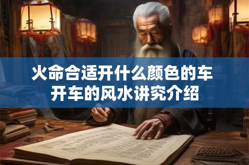 火命合适开什么颜色的车 开车的风水讲究介绍 火命合适开什么颜色的车 开车的风水讲究介绍