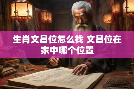 生肖文昌位怎么找 文昌位在家中哪个位置 生肖文昌位怎么找 文昌位在家中哪个位置