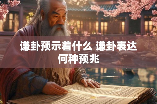 谦卦预示着什么 谦卦表达何种预兆