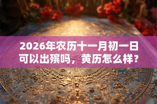 2026年农历十一月初一日可以出殡吗，黄历怎么样？