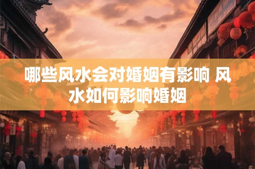 哪些风水会对婚姻有影响 风水如何影响婚姻