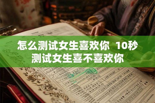 怎么测试女生喜欢你  10秒测试女生喜不喜欢你