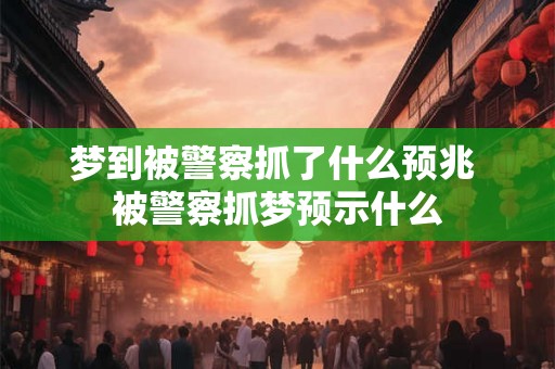 梦到被警察抓了什么预兆 被警察抓梦预示什么