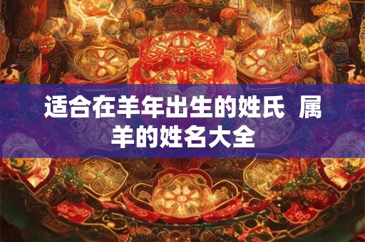 适合在羊年出生的姓氏  属羊的姓名大全