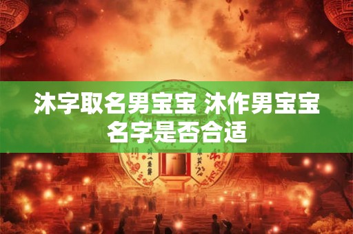 沐字取名男宝宝 沐作男宝宝名字是否合适