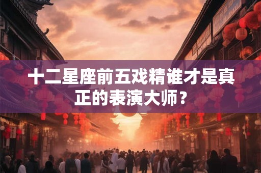 十二星座前五戏精谁才是真正的表演大师？
