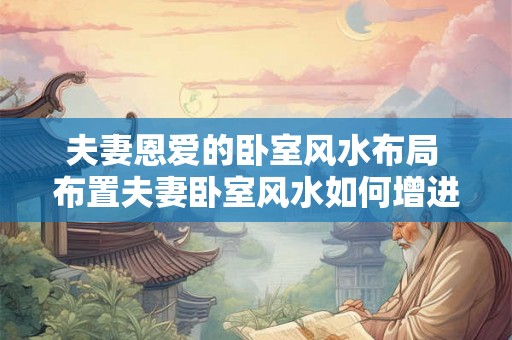 夫妻恩爱的卧室风水布局 布置夫妻卧室风水如何增进恩爱