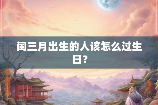 闰三月出生的人该怎么过生日？