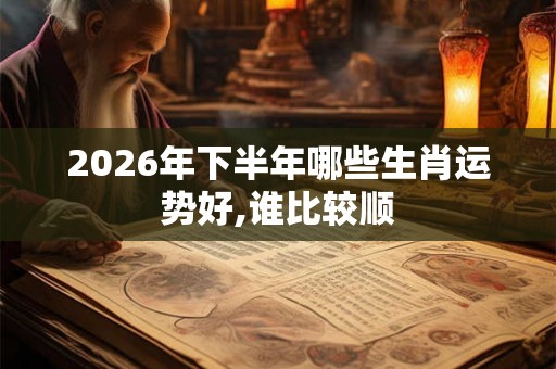 2026年下半年哪些生肖运势好,谁比较顺 2026年下半年哪些生肖运势好,谁比较顺