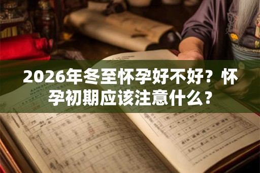 2026年冬至怀孕好不好？怀孕初期应该注意什么？