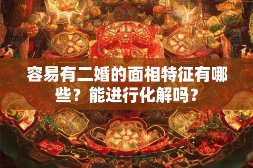 容易有二婚的面相特征有哪些?能进行化解吗? 容易有二婚的面相特征有哪些?能进行化解吗?