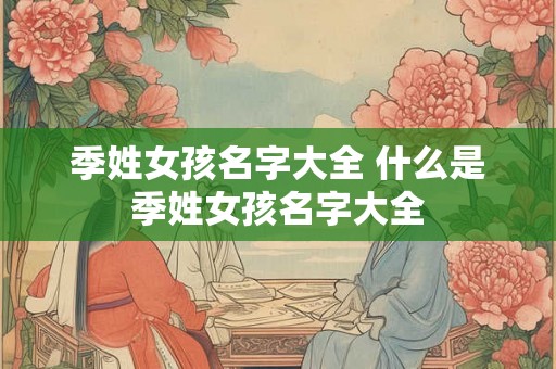 季姓女孩名字大全 什么是季姓女孩名字大全 季姓女孩名字大全 什么是季姓女孩名字大全