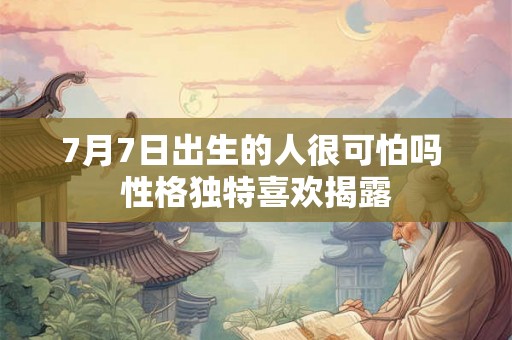 7月7日出生的人很可怕吗 性格独特喜欢揭露