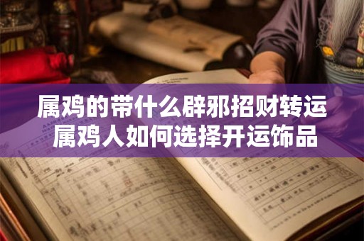 属鸡的带什么辟邪招财转运 属鸡人如何选择开运饰品