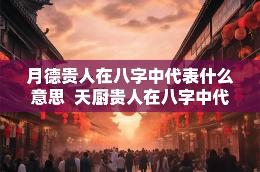 月德贵人在八字中代表什么意思  天厨贵人在八字中代表什么意思