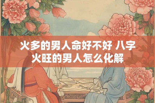 火多的男人命好不好 八字火旺的男人怎么化解 火多的男人命好不好 八字火旺的男人怎么化解