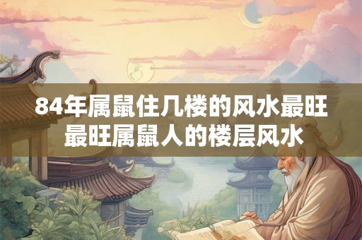 84年属鼠住几楼的风水最旺 最旺属鼠人的楼层风水