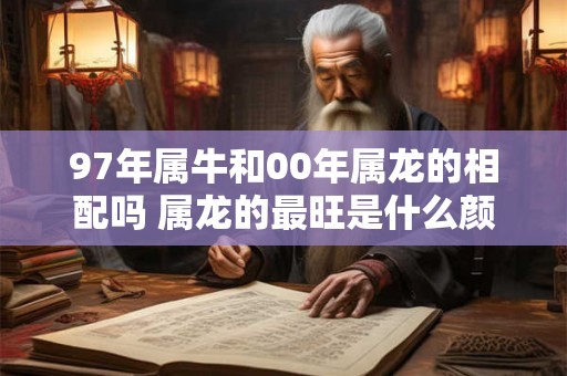 97年属牛和00年属龙的相配吗 属龙的最旺是什么颜色