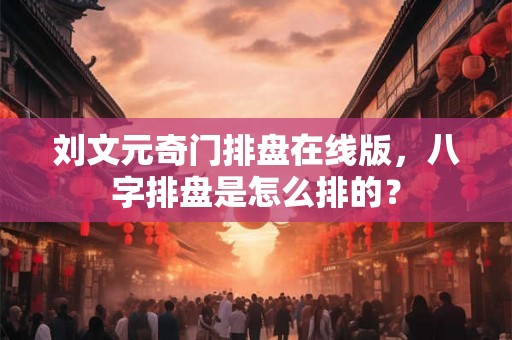 刘文元奇门排盘在线版，八字排盘是怎么排的？