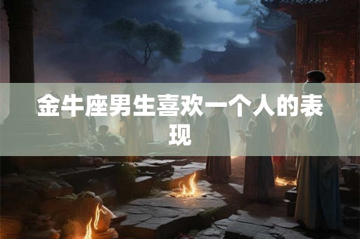 金牛座男生喜欢一个人的表现