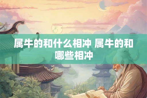 属牛的和什么相冲 属牛的和哪些相冲 属牛的和什么相冲 属牛的和哪些相冲