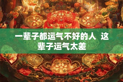 一辈子都运气不好的人  这辈子运气太差