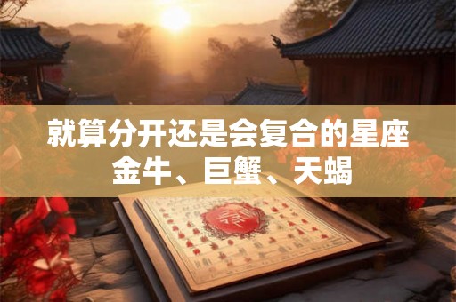 就算分开还是会复合的星座 金牛、巨蟹、天蝎