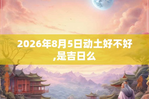 2026年8月5日动土好不好,是吉日么