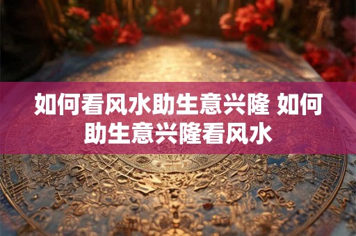 如何看风水助生意兴隆 如何助生意兴隆看风水