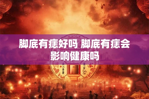脚底有痣好吗 脚底有痣会影响健康吗