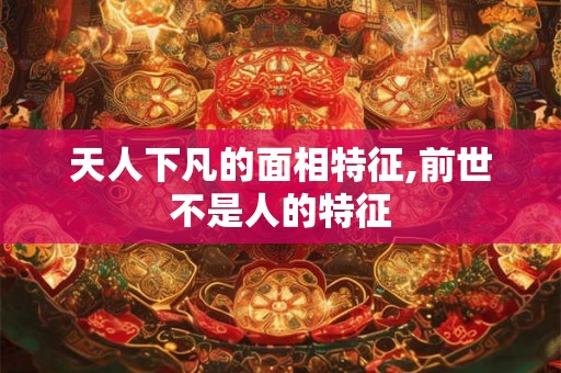 天人下凡的面相特征,前世不是人的特征