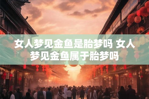女人梦见金鱼是胎梦吗 女人梦见金鱼属于胎梦吗