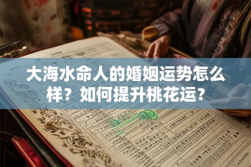 大海水命人的婚姻运势怎么样？如何提升桃花运？