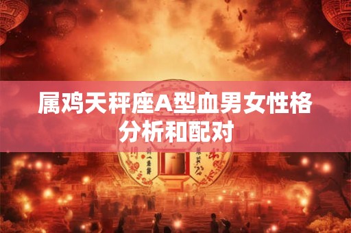 属鸡天秤座A型血男女性格分析和配对