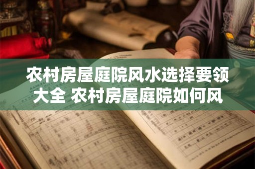 农村房屋庭院风水选择要领大全 农村房屋庭院如何风水选择