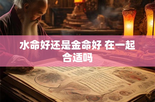 水命好还是金命好 在一起合适吗 水命好还是金命好 在一起合适吗