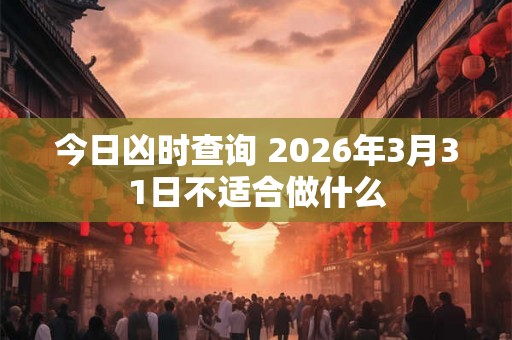 今日凶时查询 2026年3月31日不适合做什么
