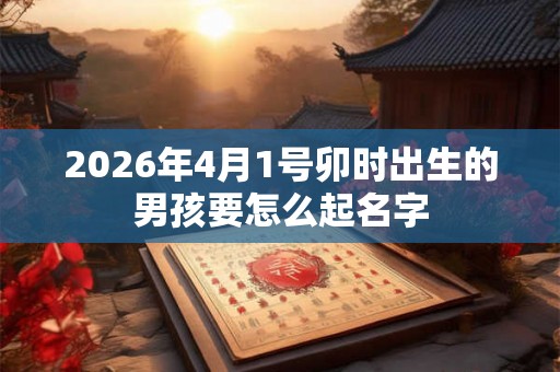 2026年4月1号卯时出生的男孩要怎么起名字