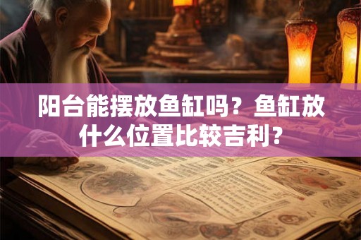阳台能摆放鱼缸吗？鱼缸放什么位置比较吉利？