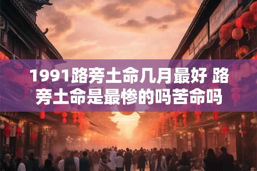 1991路旁土命几月最好 路旁土命是最惨的吗苦命吗